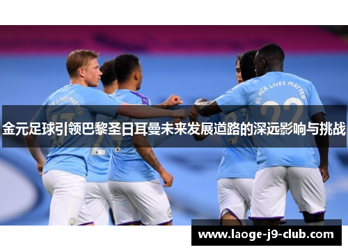 金元足球引领巴黎圣日耳曼未来发展道路的深远影响与挑战