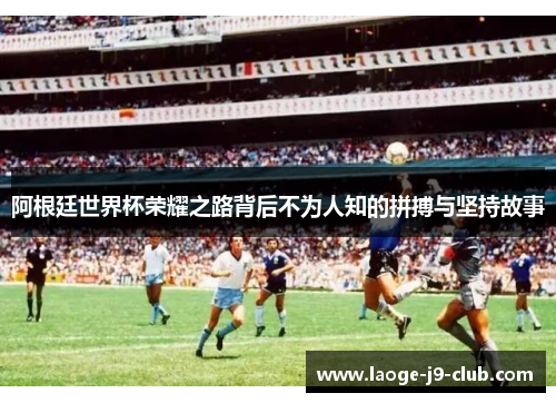阿根廷世界杯荣耀之路背后不为人知的拼搏与坚持故事