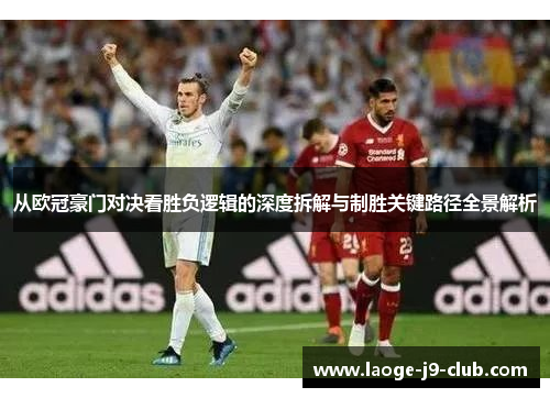 从欧冠豪门对决看胜负逻辑的深度拆解与制胜关键路径全景解析