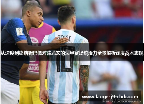 从速度到终结姆巴佩对阵尤文的法甲赛场统治力全景解析深度战术表现