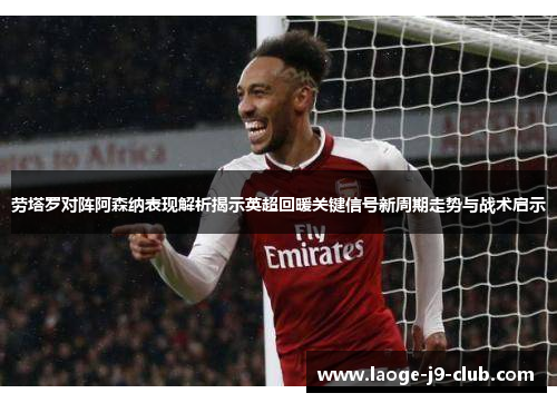 劳塔罗对阵阿森纳表现解析揭示英超回暖关键信号新周期走势与战术启示