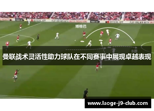 曼联战术灵活性助力球队在不同赛事中展现卓越表现