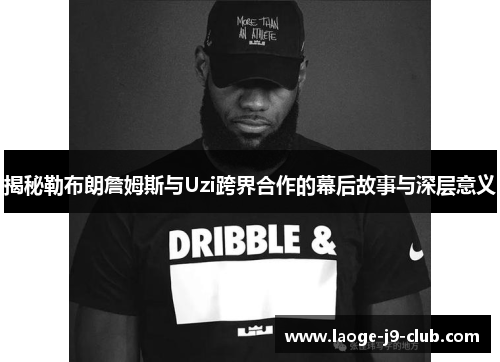 揭秘勒布朗詹姆斯与Uzi跨界合作的幕后故事与深层意义
