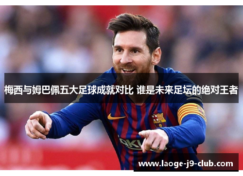 梅西与姆巴佩五大足球成就对比 谁是未来足坛的绝对王者